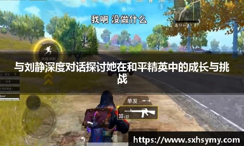 与刘静深度对话探讨她在和平精英中的成长与挑战
