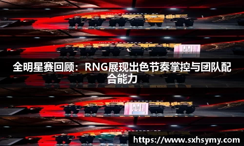 全明星赛回顾：RNG展现出色节奏掌控与团队配合能力