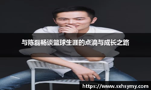 与陈磊畅谈篮球生涯的点滴与成长之路