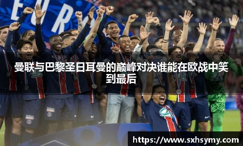 曼联与巴黎圣日耳曼的巅峰对决谁能在欧战中笑到最后