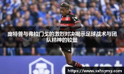 庞特普与弗拉门戈的激烈对决揭示足球战术与团队精神的较量