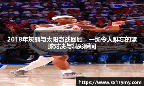 2018年灰熊与太阳激战回顾：一场令人难忘的篮球对决与精彩瞬间