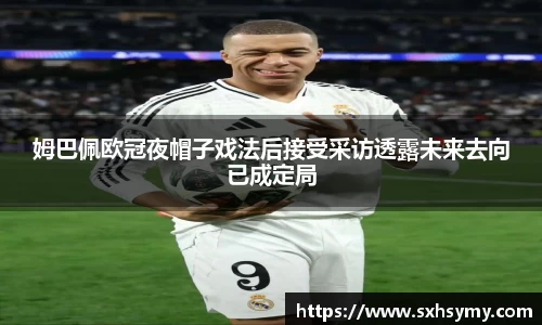 姆巴佩欧冠夜帽子戏法后接受采访透露未来去向已成定局