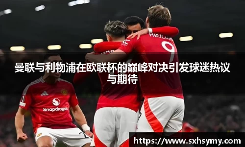 曼联与利物浦在欧联杯的巅峰对决引发球迷热议与期待