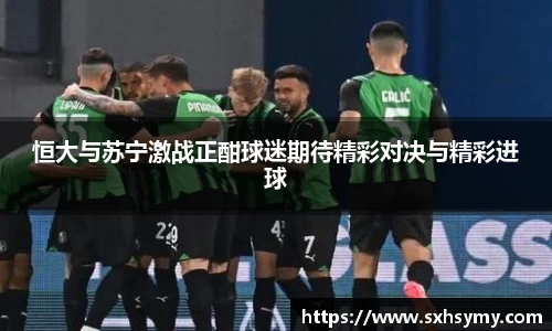 恒大与苏宁激战正酣球迷期待精彩对决与精彩进球