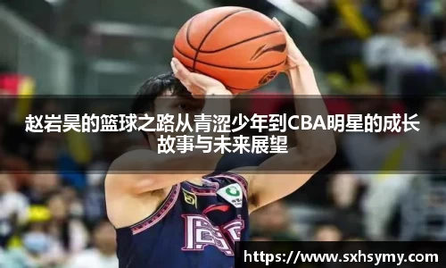 赵岩昊的篮球之路从青涩少年到CBA明星的成长故事与未来展望