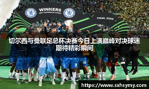 切尔西与曼联足总杯决赛今日上演巅峰对决球迷期待精彩瞬间